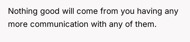 Nothing good will come from you having any more communication...