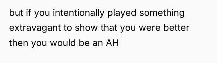 but if you intentionally played something extravagant to show that...