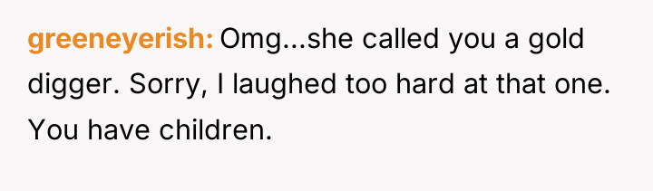 greeneyerish Omg...she called you a gold digger. Sorry, I laughed...