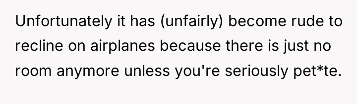 Unfortunately it has (unfairly) become rude to recline on airplanes...