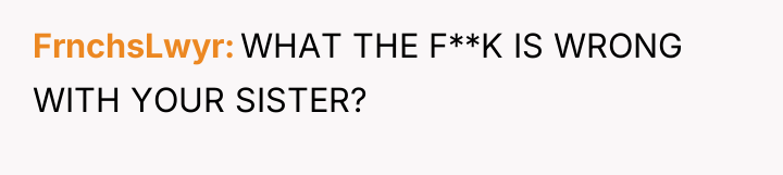 FrnchsLwyr WHAT THE F**K IS WRONG WITH YOUR SISTER?