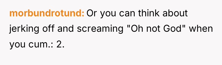 morbundrotund Or you can think about jerking off and screaming...