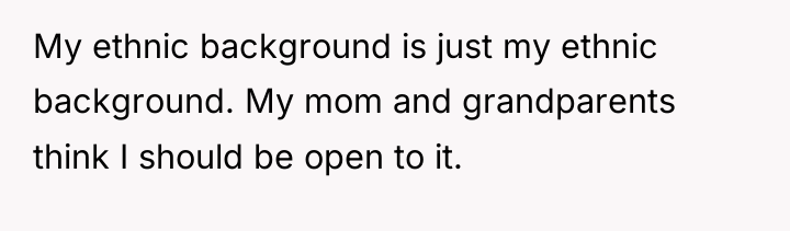 My ethnic background is just my ethnic background. My mom...