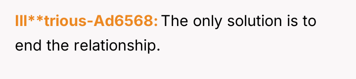 Ill**trious-Ad6568 The only solution is to end the relationship.