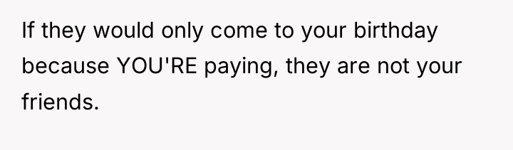 If they would only come to your birthday because YOU'RE...