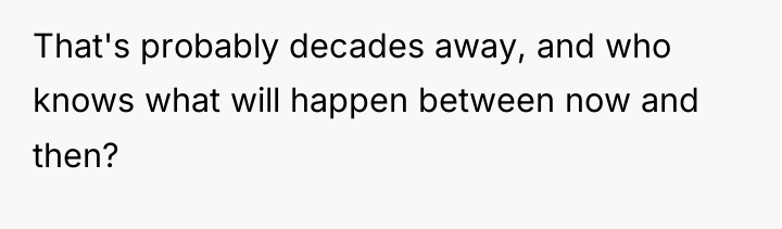 That's probably decades away, and who knows what will happen...