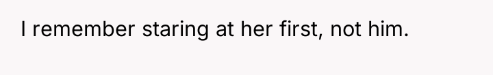 I remember staring at her first, not him.