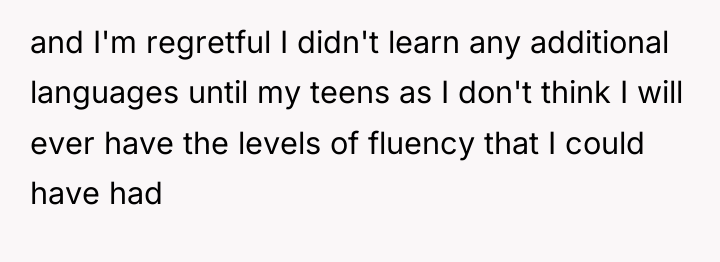 and I'm regretful I didn't learn any additional languages until...
