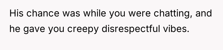 His chance was while you were chatting, and he gave...