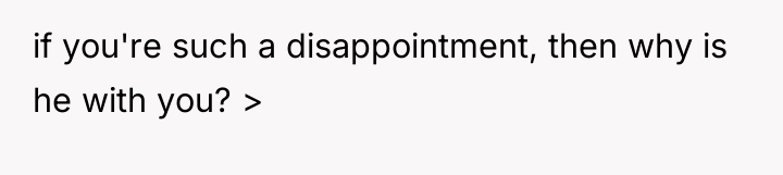 if you're such a disappointment, then why is he with...