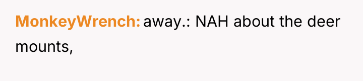 MonkeyWrench away.: NAH about the deer mounts,
