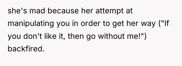 she's mad because her attempt at manipulating you in order...