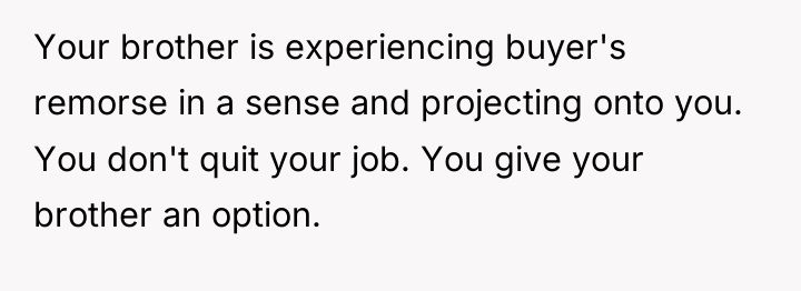 Your brother is experiencing buyer's remorse in a sense and...