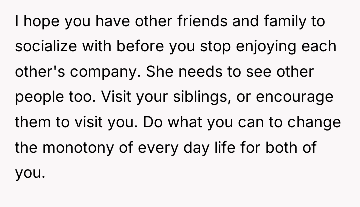 I hope you have other friends and family to socialize...
