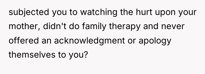 subjected you to watching the hurt upon your mother, didn't...