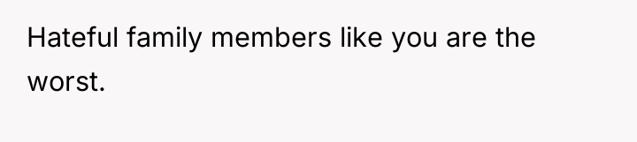Hateful family members like you are the worst.