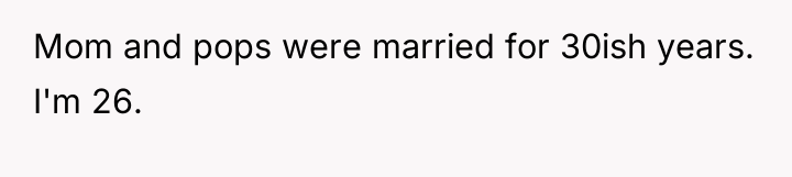 Mom and pops were married for 30ish years. I'm 26.