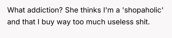 What addiction? She thinks I'm a 'shopaholic' and that I...