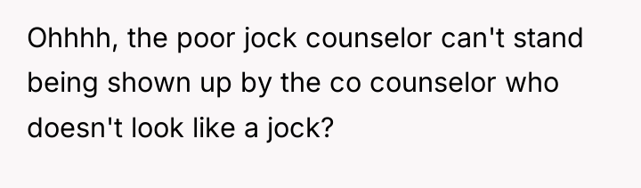 Ohhhh, the poor jock counselor can't stand being shown up...