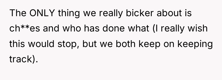 The ONLY thing we really bicker about is ch**es and...
