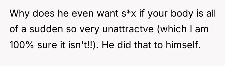 Why does he even want s*x if your body is...