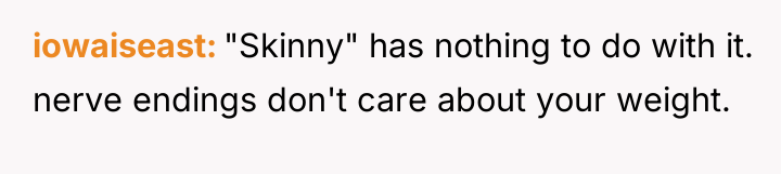 iowaiseast "Skinny" has nothing to do with it. nerve endings...