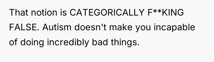 That notion is CATEGORICALLY F**KING FALSE. Autism doesn't make you...