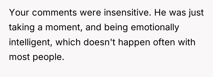 Your comments were insensitive. He was just taking a moment,...