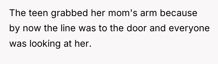 The teen grabbed her mom's arm because by now the...
