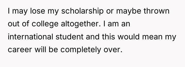 I may lose my scholarship or maybe thrown out of...