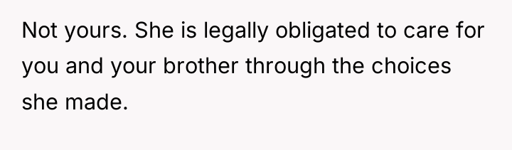 Not yours. She is legally obligated to care for you...