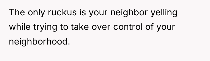 The only ruckus is your neighbor yelling while trying to...