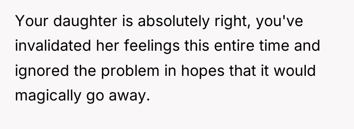 Your daughter is absolutely right, you've invalidated her feelings this...