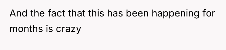 And the fact that this has been happening for months...
