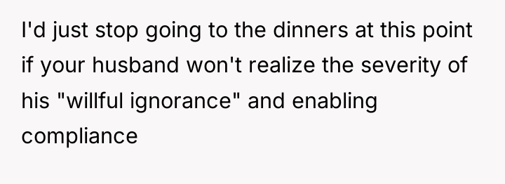 I'd just stop going to the dinners at this point...