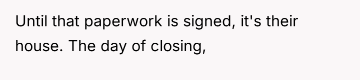 Until that paperwork is signed, it's their house. The day...