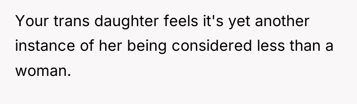 Your trans daughter feels it's yet another instance of her...