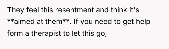 They feel this resentment and think it's **aimed at them**....
