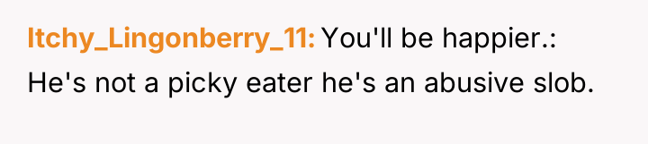 Itchy_Lingonberry_11 You'll be happier.: He's not a picky eater he's...