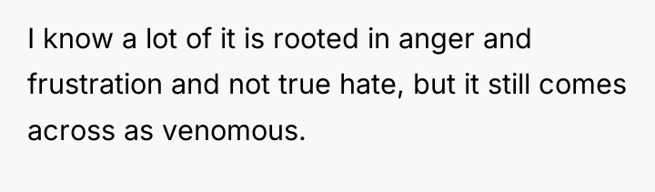 I know a lot of it is rooted in anger...