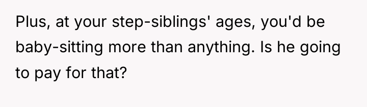 Plus, at your step-siblings' ages, you'd be baby-sitting more than...