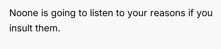 Noone is going to listen to your reasons if you...