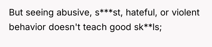 But seeing abusive, s***st, hateful, or violent behavior doesn't teach...