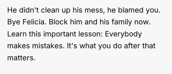 He didn't clean up his mess, he blamed you. Bye...