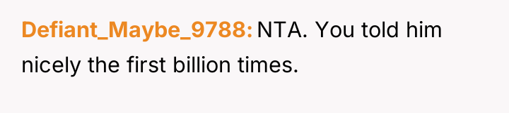 Defiant_Maybe_9788 NTA. You told him nicely the first billion times.