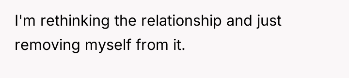 I'm rethinking the relationship and just removing myself from it.