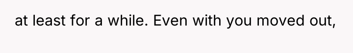 at least for a while. Even with you moved out,