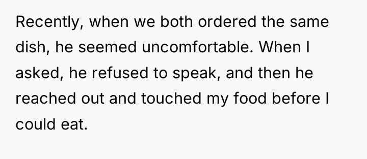 Recently, when we both ordered the same dish, he seemed...
