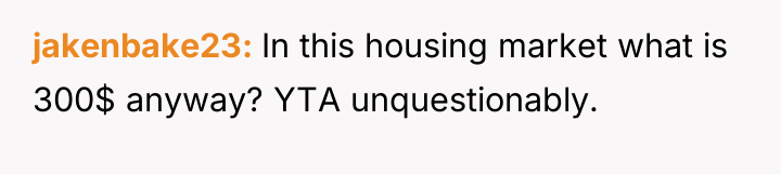 jakenbake23 In this housing market what is 300$ anyway? YTA...