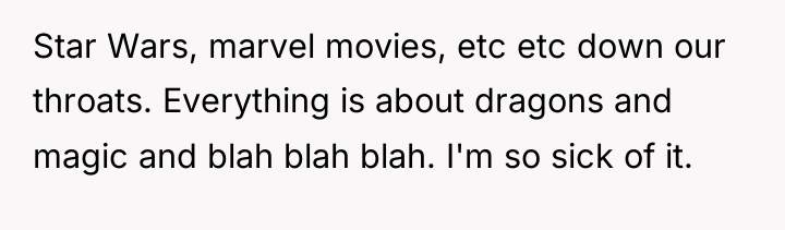 Star Wars, marvel movies, etc etc down our throats. Everything...